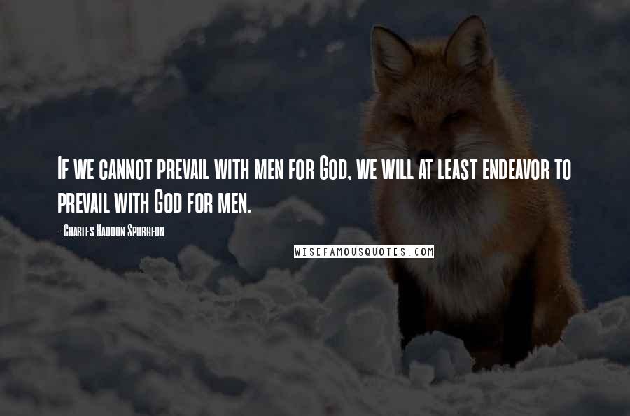Charles Haddon Spurgeon Quotes: If we cannot prevail with men for God, we will at least endeavor to prevail with God for men.