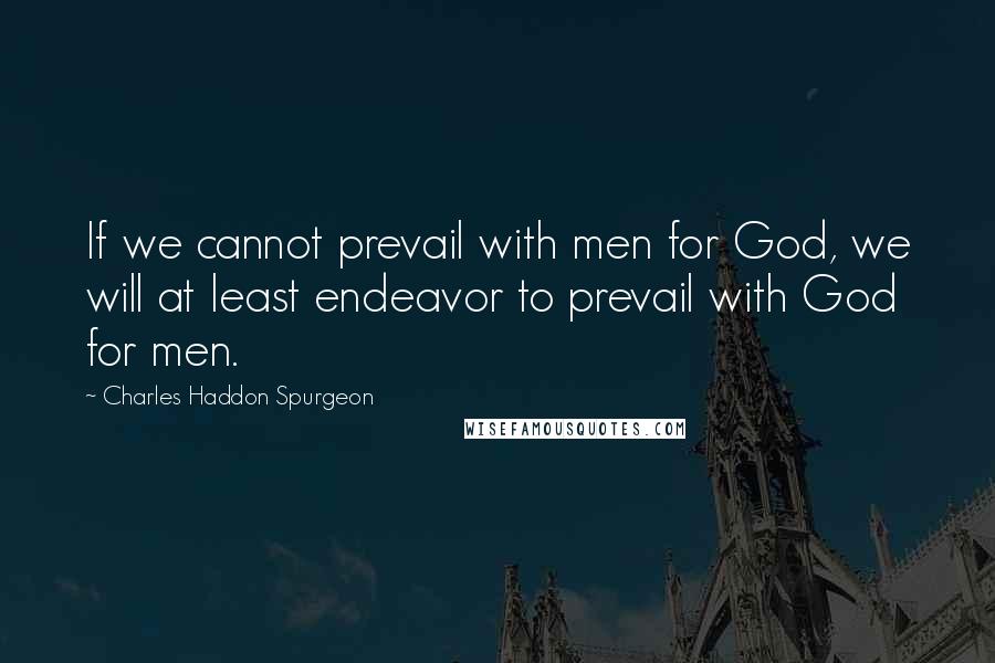 Charles Haddon Spurgeon Quotes: If we cannot prevail with men for God, we will at least endeavor to prevail with God for men.
