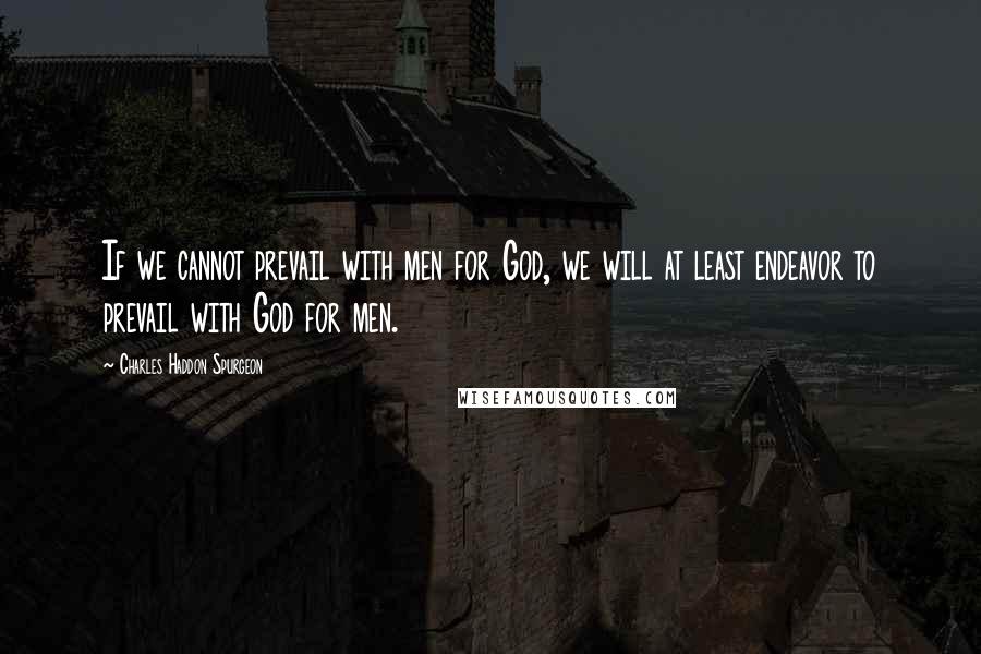 Charles Haddon Spurgeon Quotes: If we cannot prevail with men for God, we will at least endeavor to prevail with God for men.