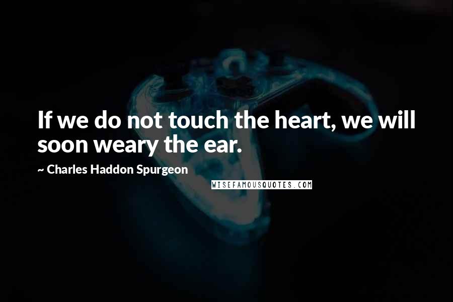 Charles Haddon Spurgeon Quotes: If we do not touch the heart, we will soon weary the ear.