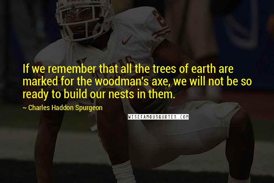Charles Haddon Spurgeon Quotes: If we remember that all the trees of earth are marked for the woodman's axe, we will not be so ready to build our nests in them.