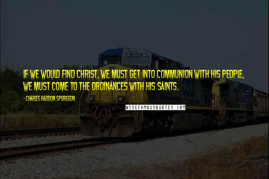 Charles Haddon Spurgeon Quotes: If we would find Christ, we must get into communion with His people, we must come to the ordinances with His saints.