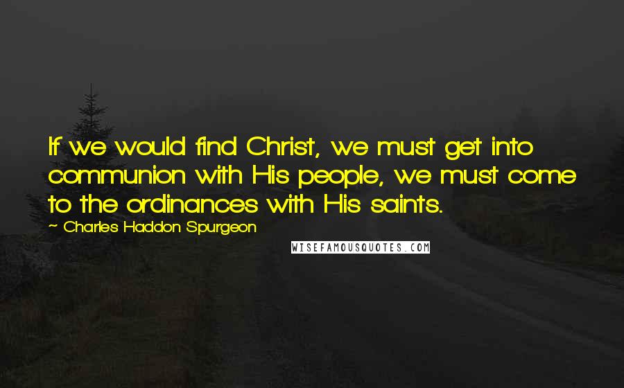 Charles Haddon Spurgeon Quotes: If we would find Christ, we must get into communion with His people, we must come to the ordinances with His saints.