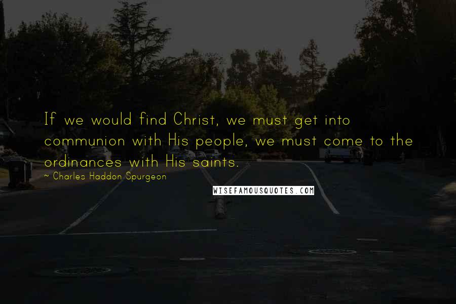 Charles Haddon Spurgeon Quotes: If we would find Christ, we must get into communion with His people, we must come to the ordinances with His saints.