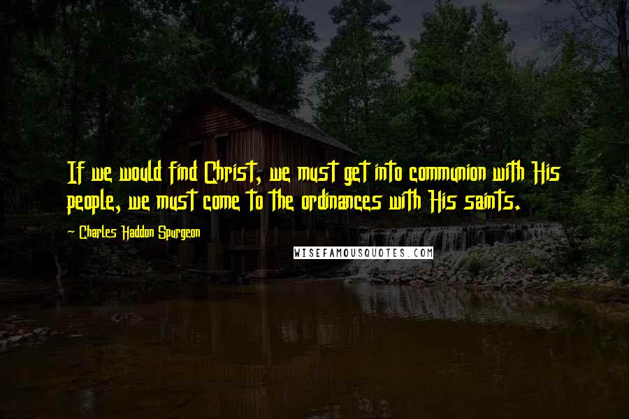 Charles Haddon Spurgeon Quotes: If we would find Christ, we must get into communion with His people, we must come to the ordinances with His saints.