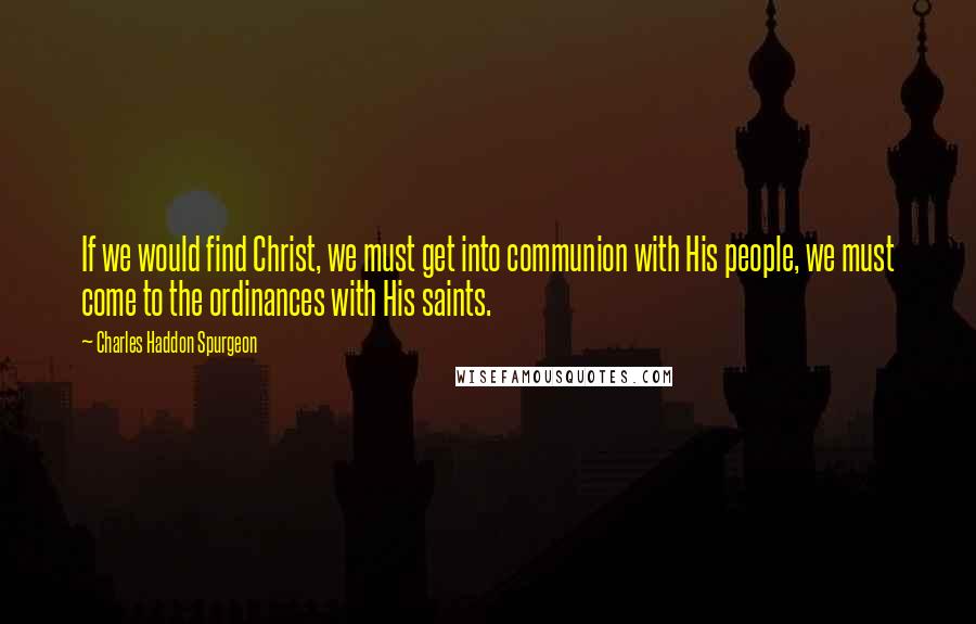 Charles Haddon Spurgeon Quotes: If we would find Christ, we must get into communion with His people, we must come to the ordinances with His saints.