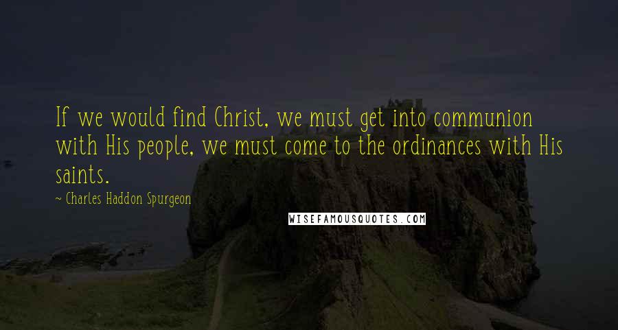 Charles Haddon Spurgeon Quotes: If we would find Christ, we must get into communion with His people, we must come to the ordinances with His saints.