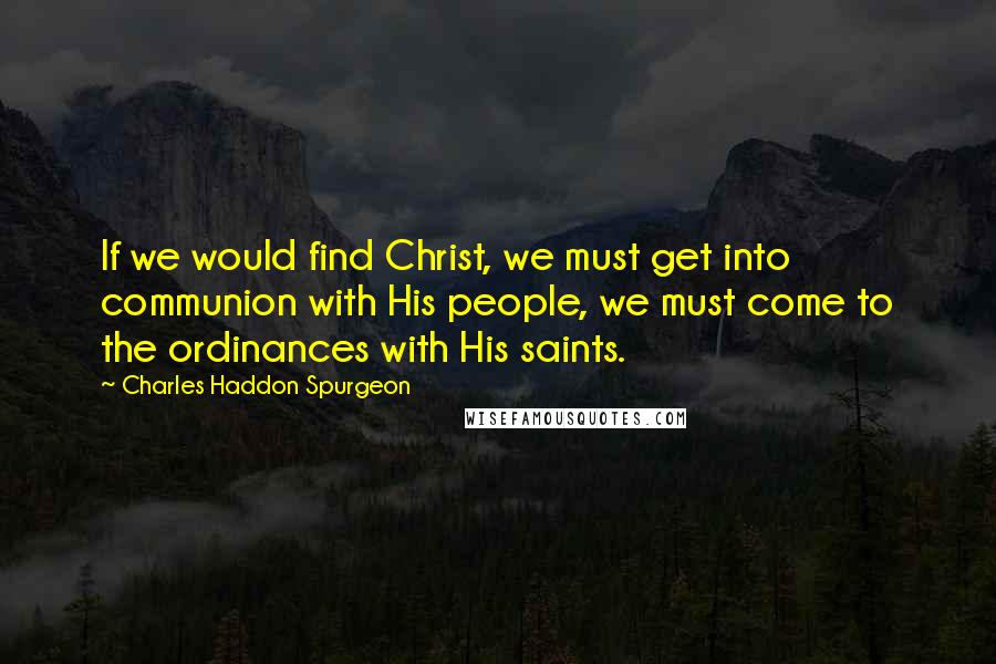 Charles Haddon Spurgeon Quotes: If we would find Christ, we must get into communion with His people, we must come to the ordinances with His saints.