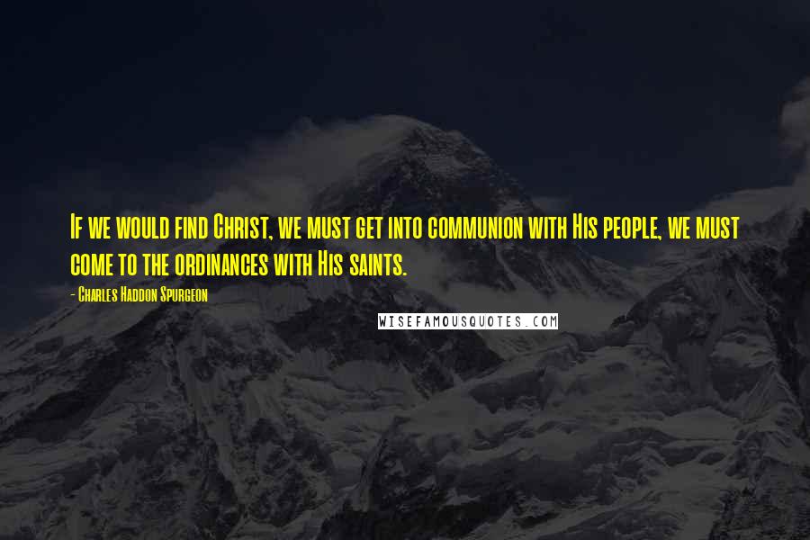 Charles Haddon Spurgeon Quotes: If we would find Christ, we must get into communion with His people, we must come to the ordinances with His saints.