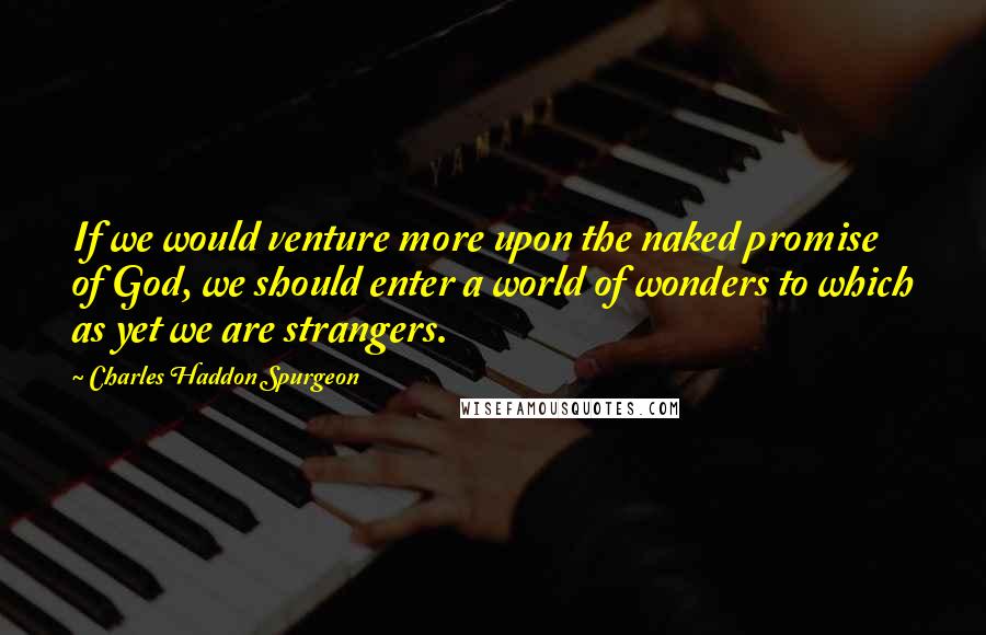 Charles Haddon Spurgeon Quotes: If we would venture more upon the naked promise of God, we should enter a world of wonders to which as yet we are strangers.