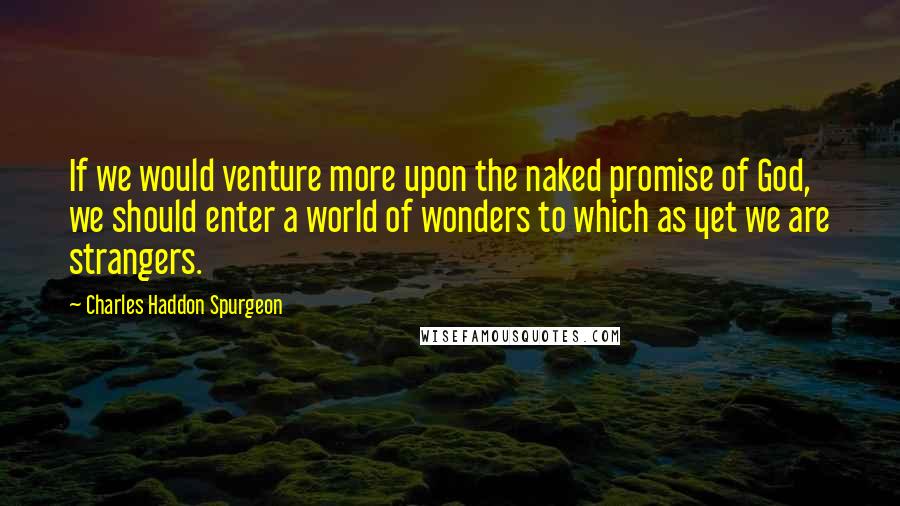 Charles Haddon Spurgeon Quotes: If we would venture more upon the naked promise of God, we should enter a world of wonders to which as yet we are strangers.