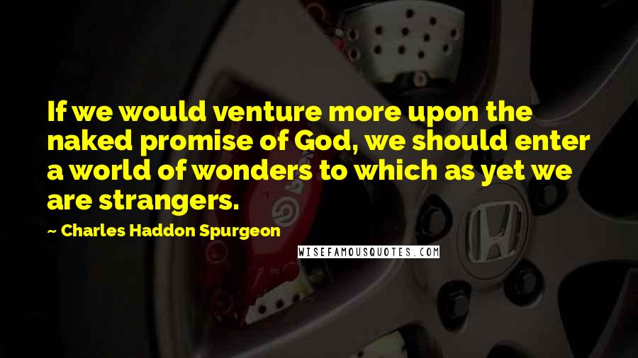 Charles Haddon Spurgeon Quotes: If we would venture more upon the naked promise of God, we should enter a world of wonders to which as yet we are strangers.