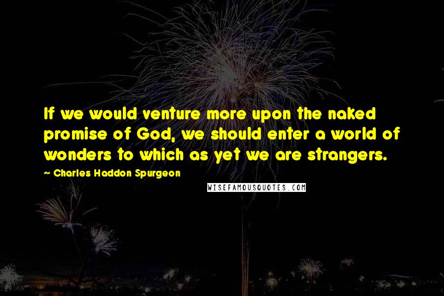 Charles Haddon Spurgeon Quotes: If we would venture more upon the naked promise of God, we should enter a world of wonders to which as yet we are strangers.