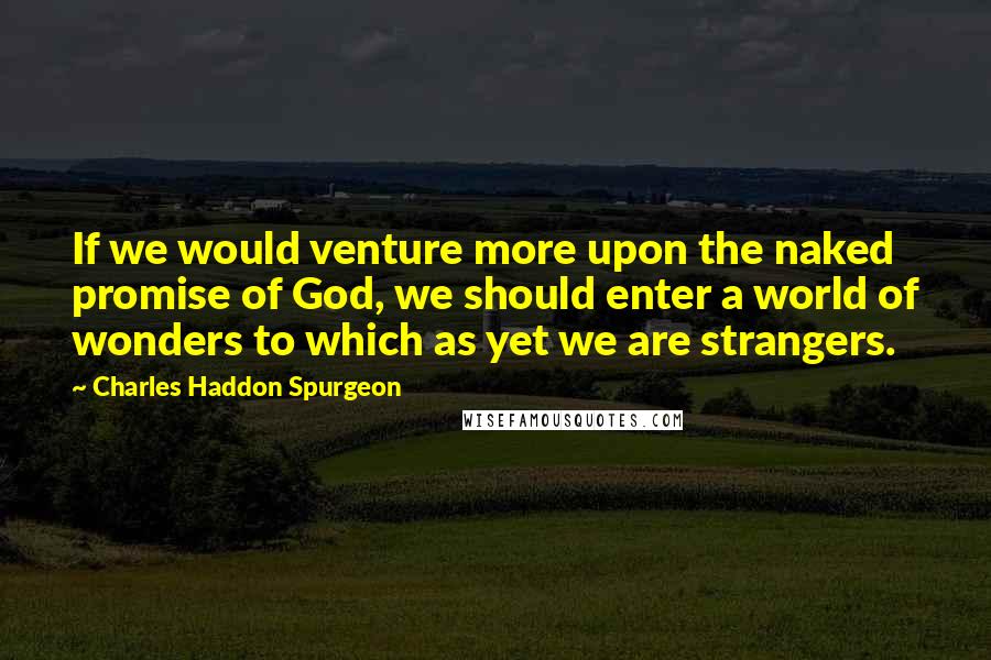 Charles Haddon Spurgeon Quotes: If we would venture more upon the naked promise of God, we should enter a world of wonders to which as yet we are strangers.
