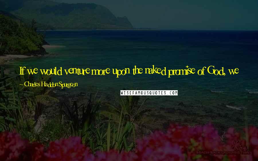 Charles Haddon Spurgeon Quotes: If we would venture more upon the naked promise of God, we should enter a world of wonders to which as yet we are strangers.