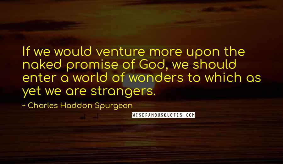 Charles Haddon Spurgeon Quotes: If we would venture more upon the naked promise of God, we should enter a world of wonders to which as yet we are strangers.