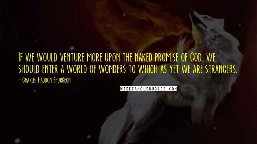 Charles Haddon Spurgeon Quotes: If we would venture more upon the naked promise of God, we should enter a world of wonders to which as yet we are strangers.