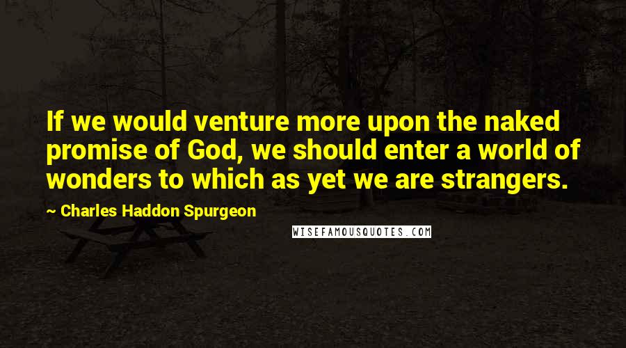 Charles Haddon Spurgeon Quotes: If we would venture more upon the naked promise of God, we should enter a world of wonders to which as yet we are strangers.