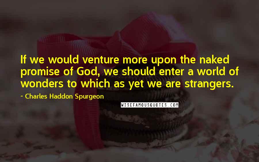 Charles Haddon Spurgeon Quotes: If we would venture more upon the naked promise of God, we should enter a world of wonders to which as yet we are strangers.