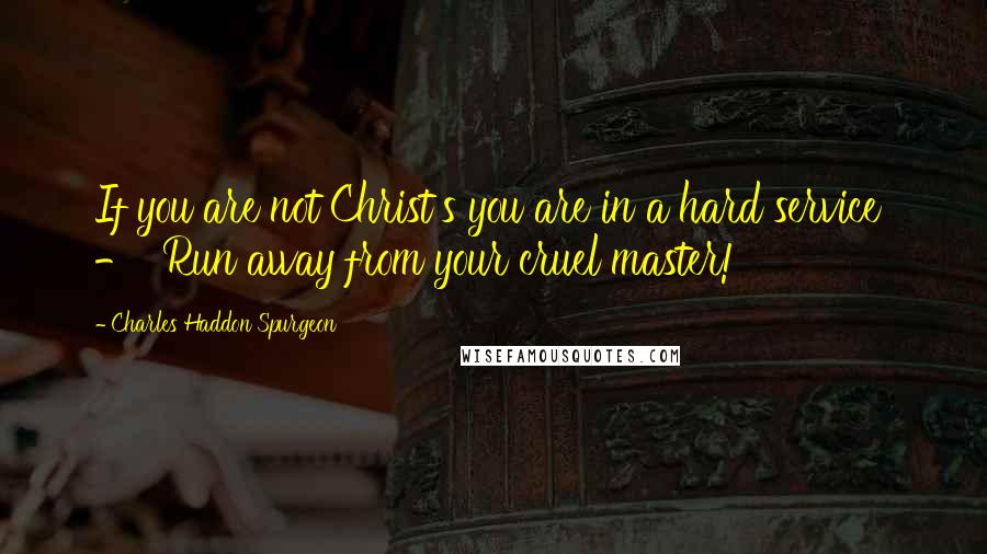 Charles Haddon Spurgeon Quotes: If you are not Christ's you are in a hard service  -  Run away from your cruel master!