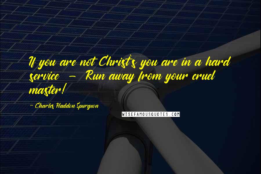 Charles Haddon Spurgeon Quotes: If you are not Christ's you are in a hard service  -  Run away from your cruel master!