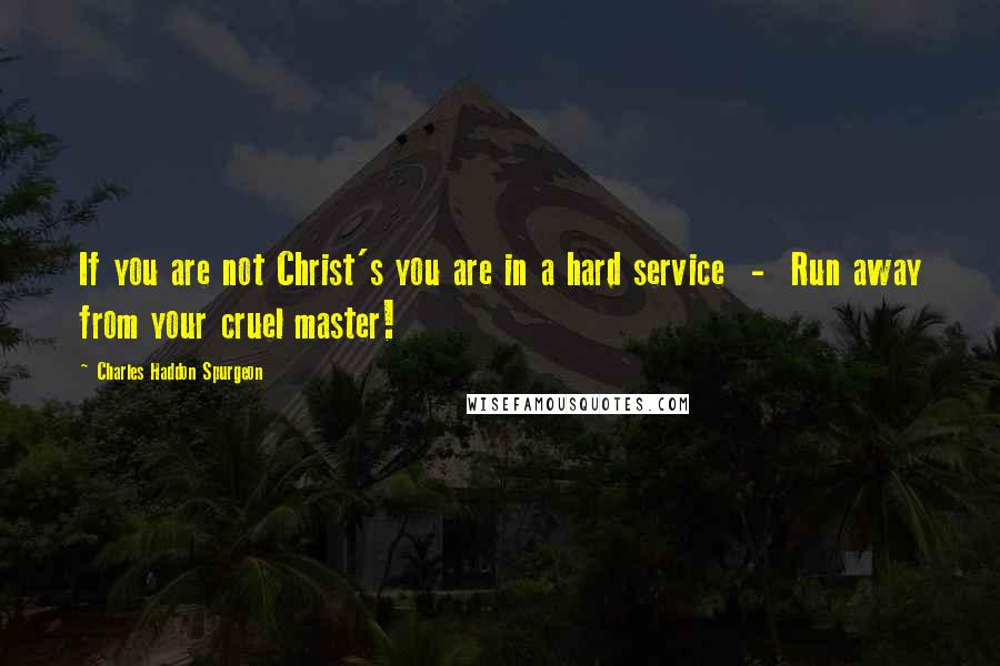 Charles Haddon Spurgeon Quotes: If you are not Christ's you are in a hard service  -  Run away from your cruel master!