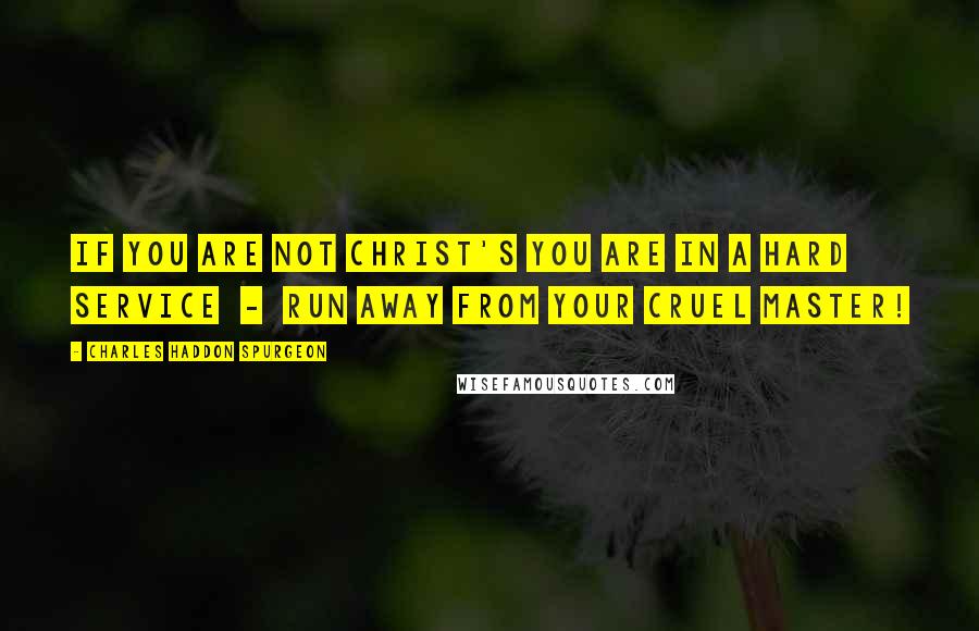 Charles Haddon Spurgeon Quotes: If you are not Christ's you are in a hard service  -  Run away from your cruel master!