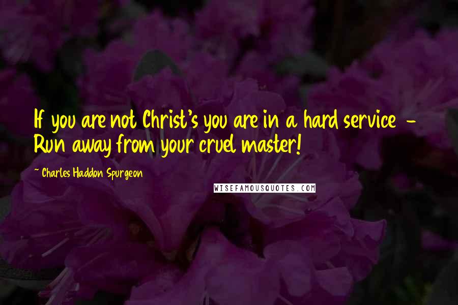 Charles Haddon Spurgeon Quotes: If you are not Christ's you are in a hard service  -  Run away from your cruel master!