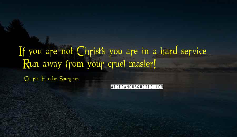 Charles Haddon Spurgeon Quotes: If you are not Christ's you are in a hard service  -  Run away from your cruel master!