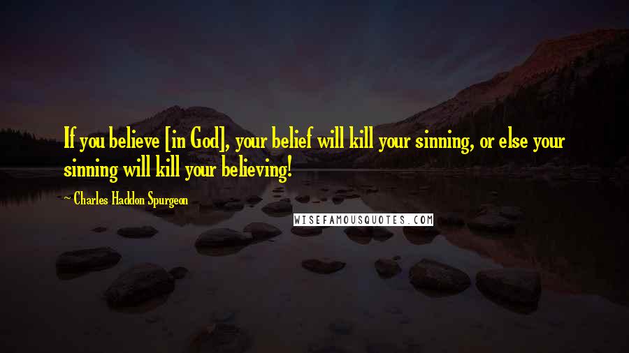 Charles Haddon Spurgeon Quotes: If you believe [in God], your belief will kill your sinning, or else your sinning will kill your believing!