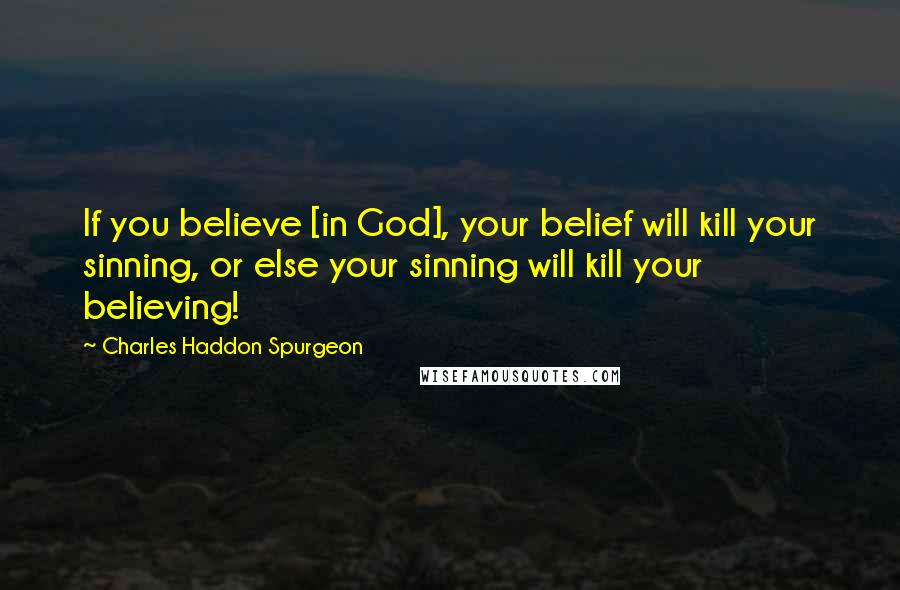 Charles Haddon Spurgeon Quotes: If you believe [in God], your belief will kill your sinning, or else your sinning will kill your believing!