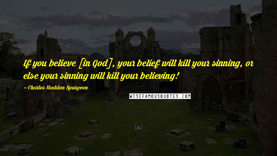 Charles Haddon Spurgeon Quotes: If you believe [in God], your belief will kill your sinning, or else your sinning will kill your believing!