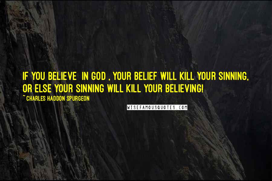 Charles Haddon Spurgeon Quotes: If you believe [in God], your belief will kill your sinning, or else your sinning will kill your believing!