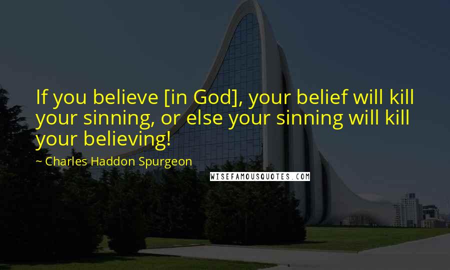 Charles Haddon Spurgeon Quotes: If you believe [in God], your belief will kill your sinning, or else your sinning will kill your believing!