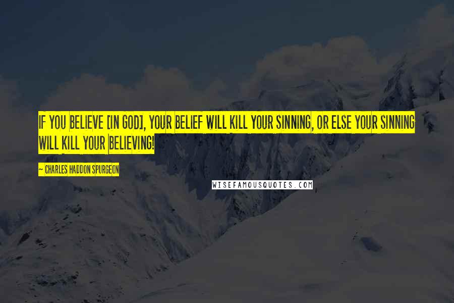 Charles Haddon Spurgeon Quotes: If you believe [in God], your belief will kill your sinning, or else your sinning will kill your believing!