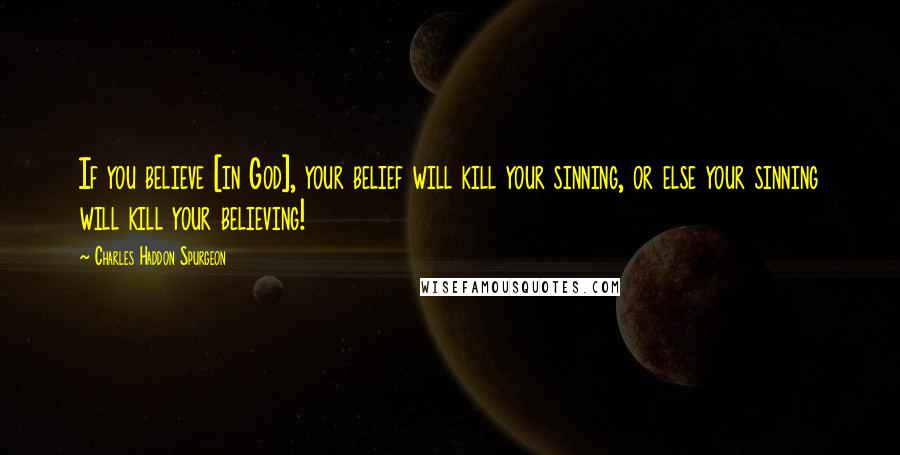 Charles Haddon Spurgeon Quotes: If you believe [in God], your belief will kill your sinning, or else your sinning will kill your believing!