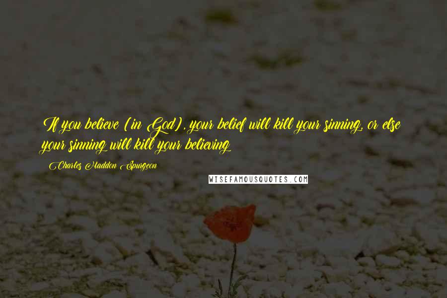 Charles Haddon Spurgeon Quotes: If you believe [in God], your belief will kill your sinning, or else your sinning will kill your believing!