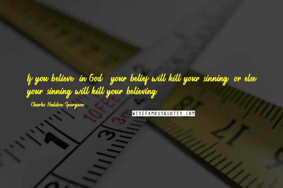 Charles Haddon Spurgeon Quotes: If you believe [in God], your belief will kill your sinning, or else your sinning will kill your believing!