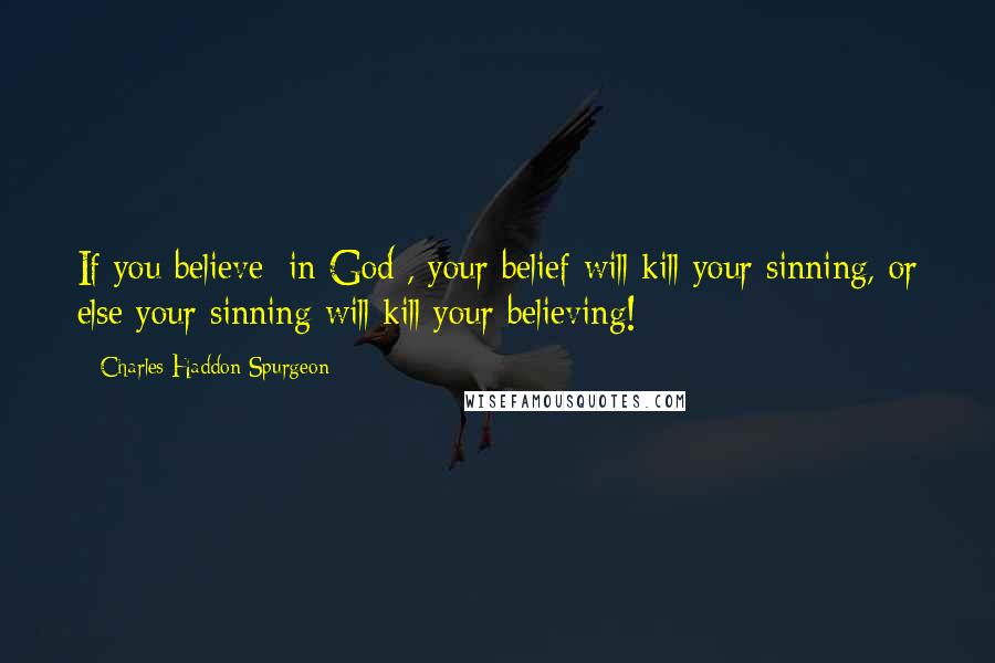 Charles Haddon Spurgeon Quotes: If you believe [in God], your belief will kill your sinning, or else your sinning will kill your believing!