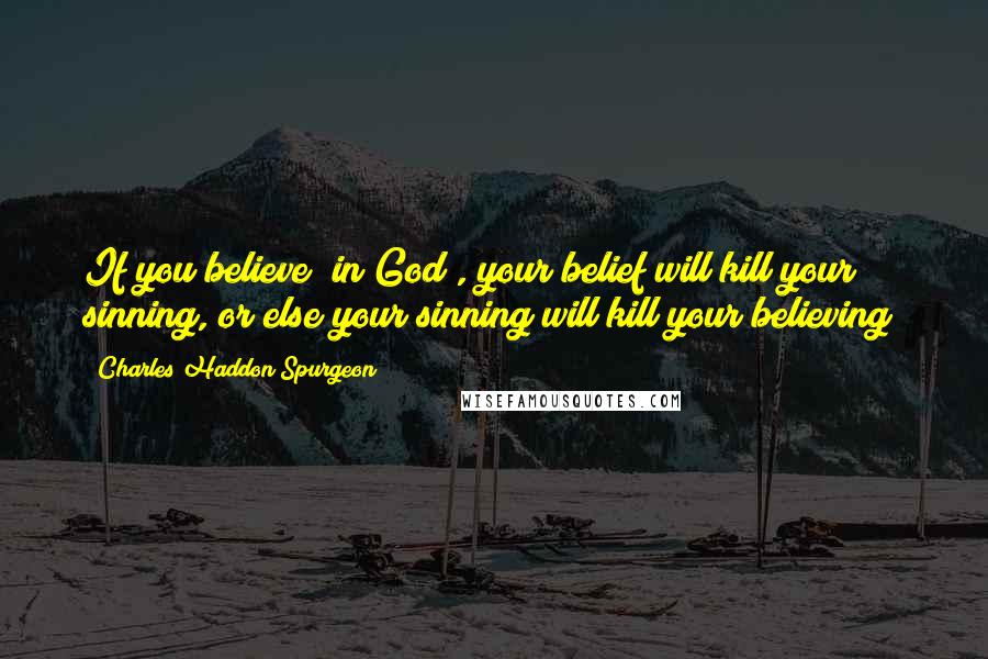 Charles Haddon Spurgeon Quotes: If you believe [in God], your belief will kill your sinning, or else your sinning will kill your believing!