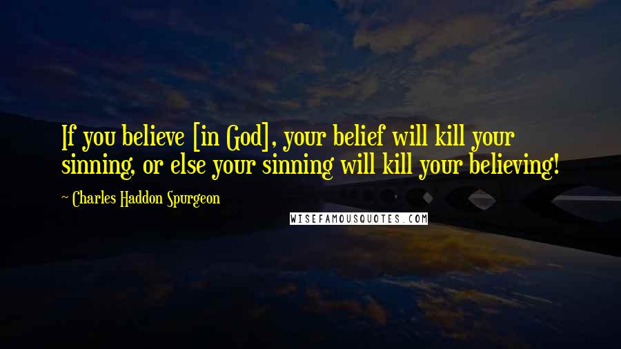 Charles Haddon Spurgeon Quotes: If you believe [in God], your belief will kill your sinning, or else your sinning will kill your believing!