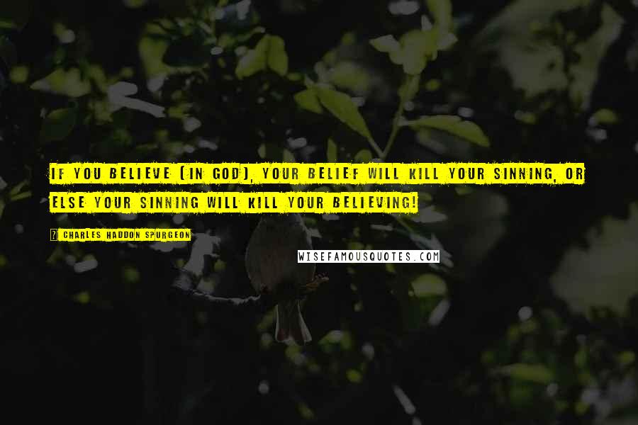 Charles Haddon Spurgeon Quotes: If you believe [in God], your belief will kill your sinning, or else your sinning will kill your believing!