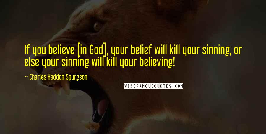 Charles Haddon Spurgeon Quotes: If you believe [in God], your belief will kill your sinning, or else your sinning will kill your believing!