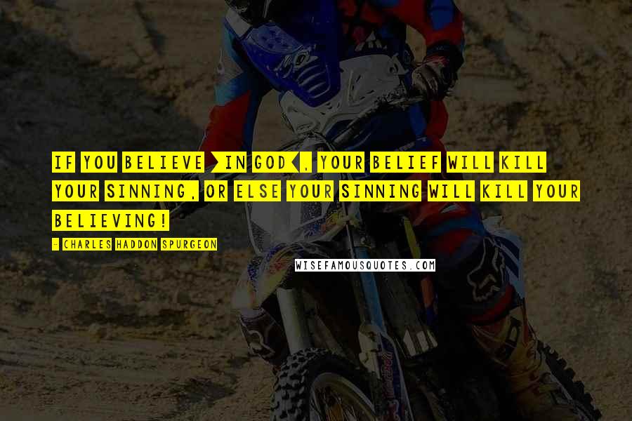 Charles Haddon Spurgeon Quotes: If you believe [in God], your belief will kill your sinning, or else your sinning will kill your believing!