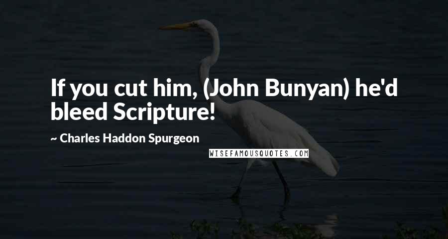 Charles Haddon Spurgeon Quotes: If you cut him, (John Bunyan) he'd bleed Scripture!