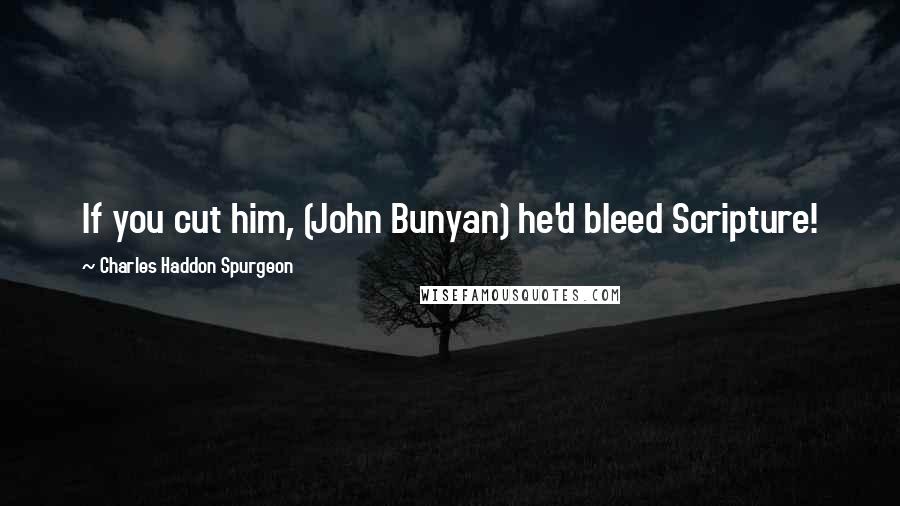 Charles Haddon Spurgeon Quotes: If you cut him, (John Bunyan) he'd bleed Scripture!