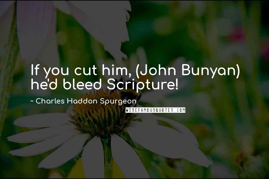 Charles Haddon Spurgeon Quotes: If you cut him, (John Bunyan) he'd bleed Scripture!