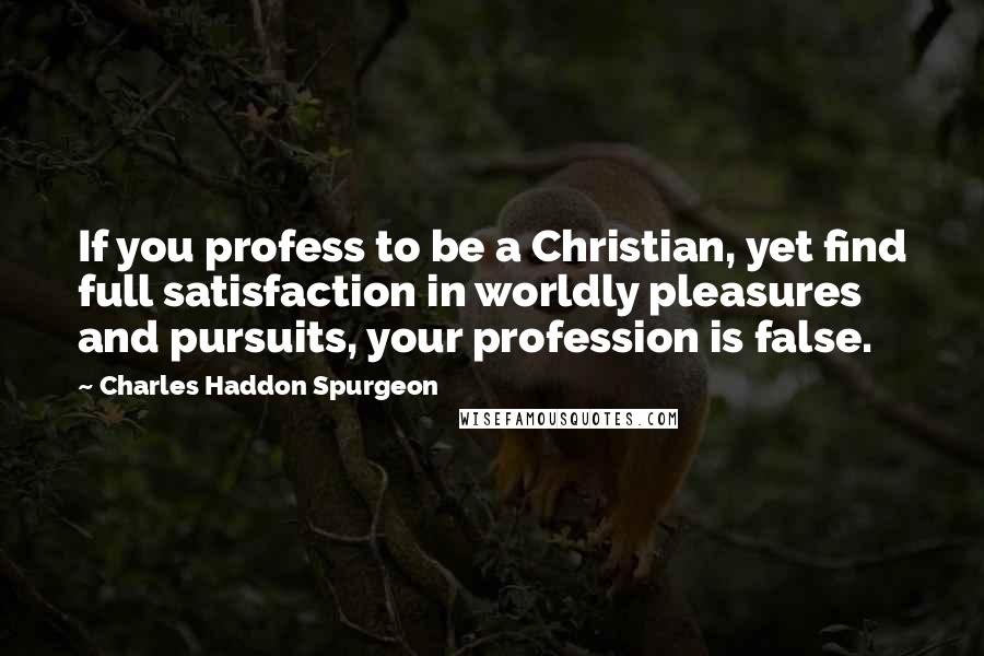 Charles Haddon Spurgeon Quotes: If you profess to be a Christian, yet find full satisfaction in worldly pleasures and pursuits, your profession is false.