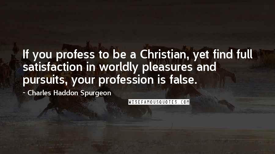 Charles Haddon Spurgeon Quotes: If you profess to be a Christian, yet find full satisfaction in worldly pleasures and pursuits, your profession is false.