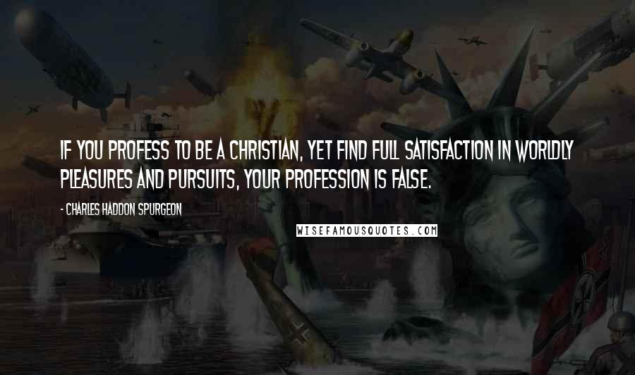 Charles Haddon Spurgeon Quotes: If you profess to be a Christian, yet find full satisfaction in worldly pleasures and pursuits, your profession is false.